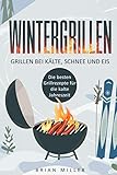 Wintergrillen - Grillen bei Kälte, Schnee und Eis: Die besten Grillrezepte für die kalte Jahreszeit