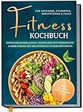 Fitness Kochbuch für Anfänger, Studenten, Berufstätige & Faule: Effektiver Muskelaufbau, schnellere Fettverbrennung und mehr Energie mit der optimalen Fitness Ernährung - inkl. 30-Tage-Ernährungsplan