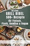 Die große Grillbibel – 500+ Rezepte für Fleisch, Fisch, Gemüse & Vegan: Das XXL BBQ-Buch für jede Grillrunde: klassisch, vegetarisch & vegan – perfekt ... & Outdoor (Grill- & Sommerrezepte, Band 1)