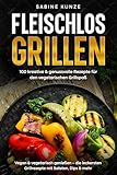 Fleischlos Grillen: 100 kreative & genussvolle Rezepte für den vegetarischen Grillspaß: Vegan & vegetarisch genießen – die leckersten Grillrezepte mit Salaten, Dips & mehr